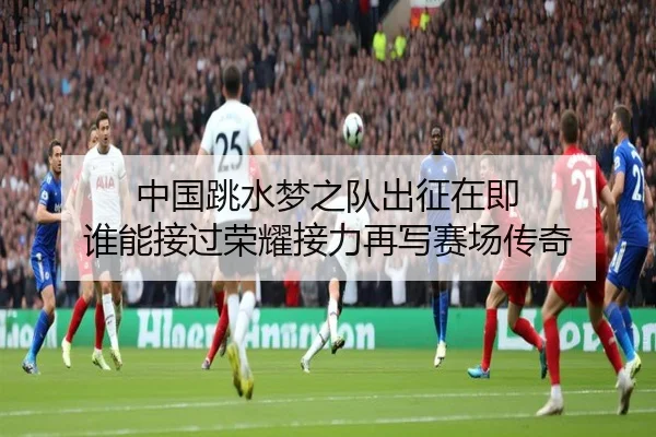 中国跳水梦之队出征在即 谁能接过荣耀接力再写赛场传奇